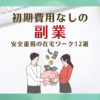 初期費用なしの副業！安全重視の在宅ワーク12選
